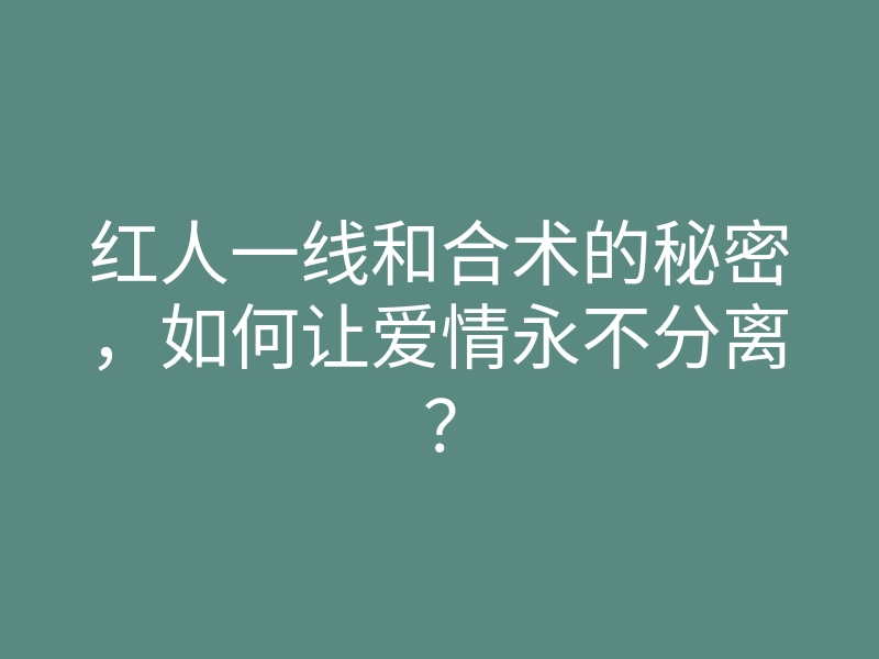 红人一线和合术的秘密,如何让爱情永不分离?