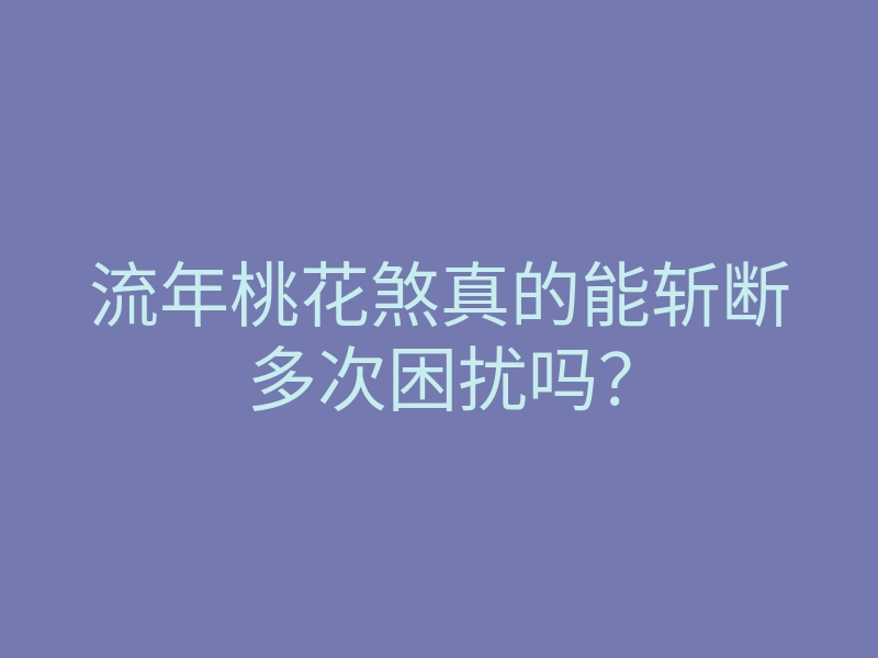 流年桃花煞真的能斩断多次困扰吗？