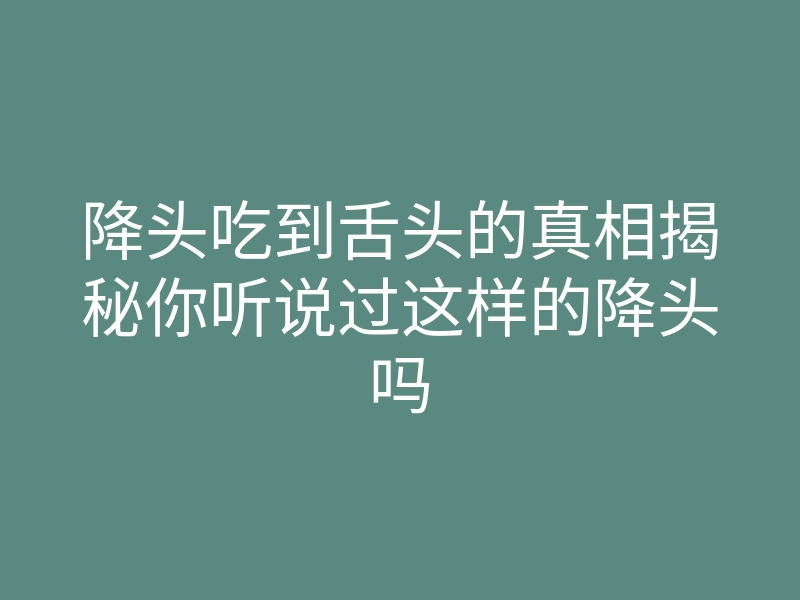 降头吃到舌头的真相揭秘你听说过这样的降头吗