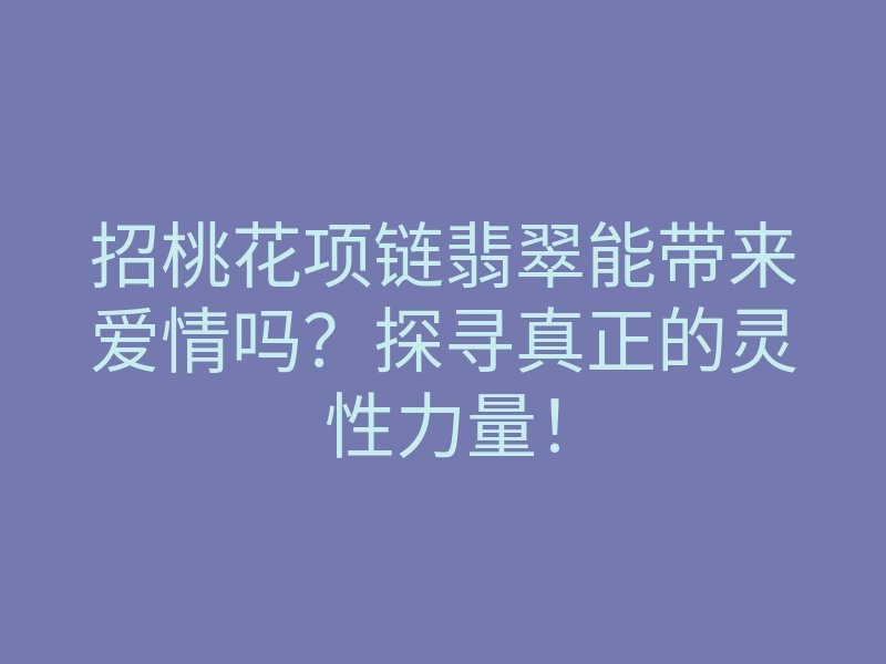 招桃花项链翡翠能带来爱情吗?探寻真正的灵性力量!