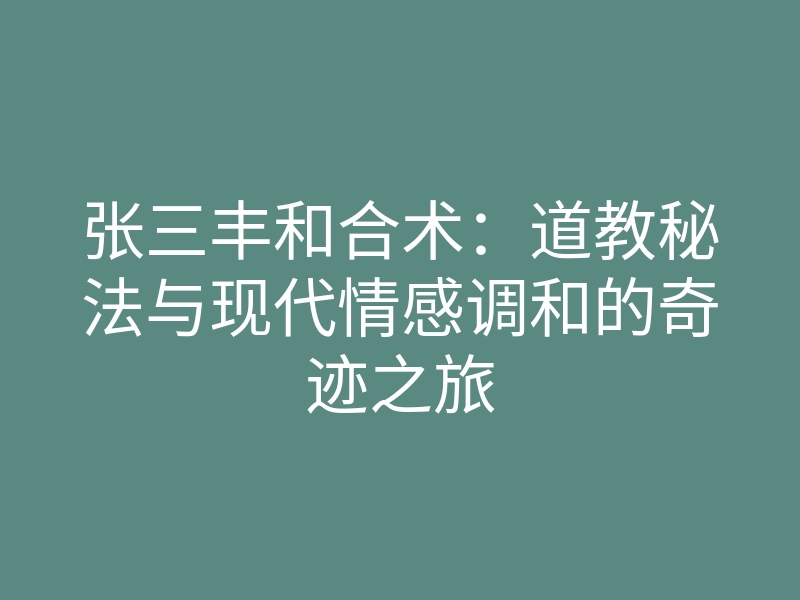张三丰和合术:道教秘法与现代情感调和的奇迹之旅