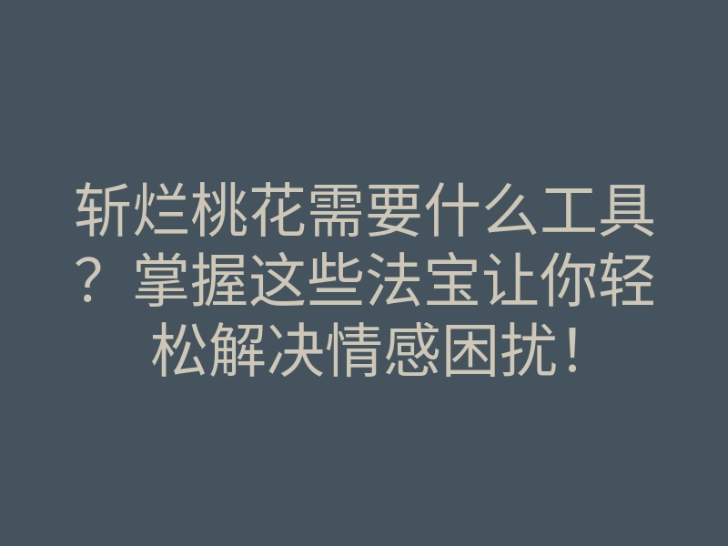 斩烂桃花需要什么工具?掌握这些法宝让你轻松解决情感困扰!