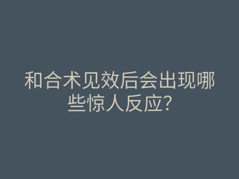 和合术见效后会出现哪些惊人反应?