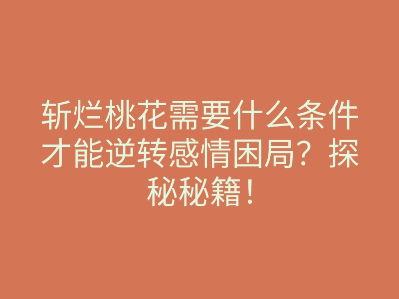 斩烂桃花需要什么条件才能逆转感情困局?探秘秘籍!