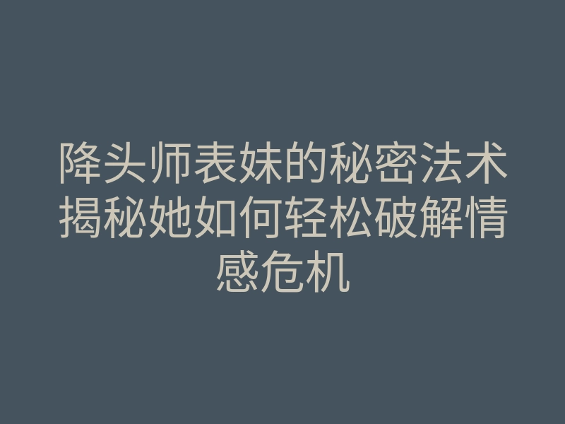 降头师表妹的秘密法术揭秘她如何轻松破解情感危机