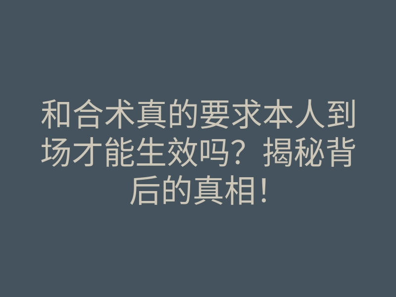 和合术真的要求本人到场才能生效吗？揭秘背后的真相！