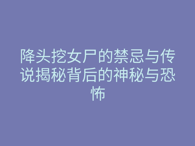 降头挖女尸的禁忌与传说揭秘背后的神秘与恐怖