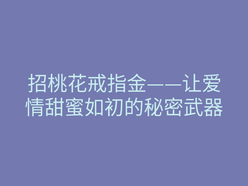 招桃花戒指金——让爱情甜蜜如初的秘密武器