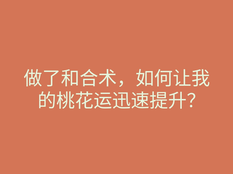 做了和合术,如何让我的桃花运迅速提升?