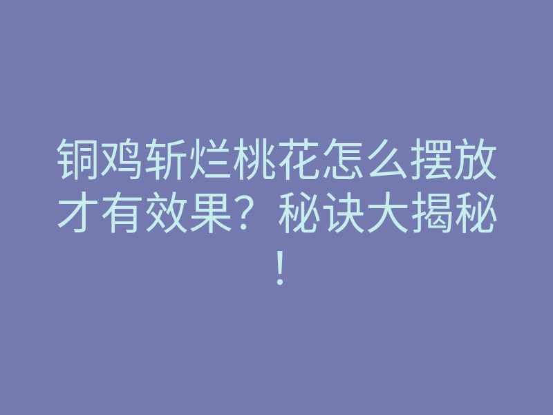 铜鸡斩烂桃花怎么摆放才有效果？秘诀大揭秘！