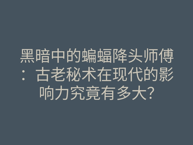 黑暗中的蝙蝠降头师傅:古老秘术在现代的影响力究竟有多大?