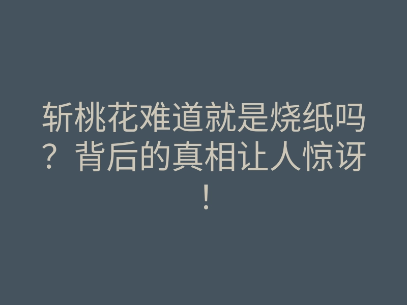 斩桃花难道就是烧纸吗?背后的真相让人惊讶!