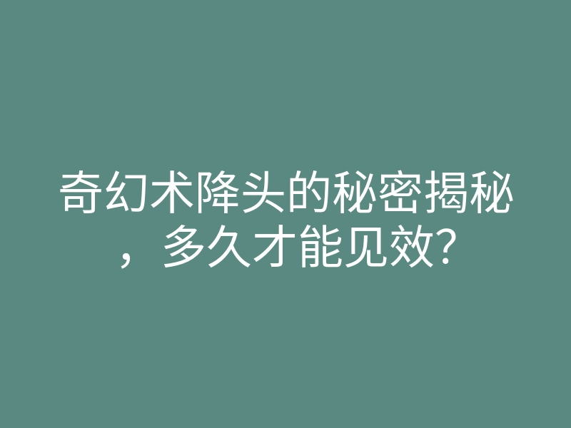 奇幻术降头的秘密揭秘，多久才能见效？