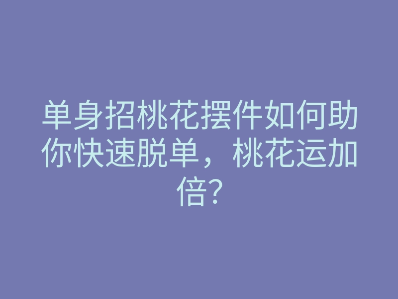 单身招桃花摆件如何助你快速脱单，桃花运加倍？