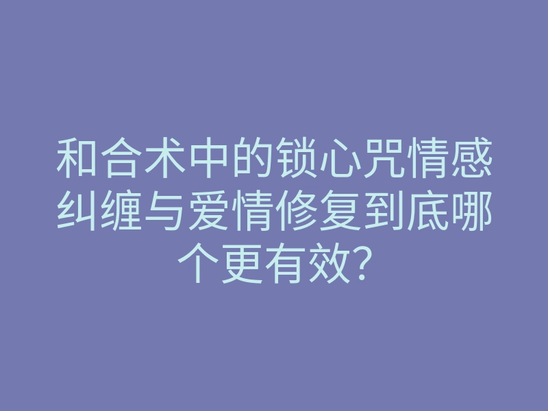 和合术中的锁心咒情感纠缠与爱情修复到底哪个更有效?