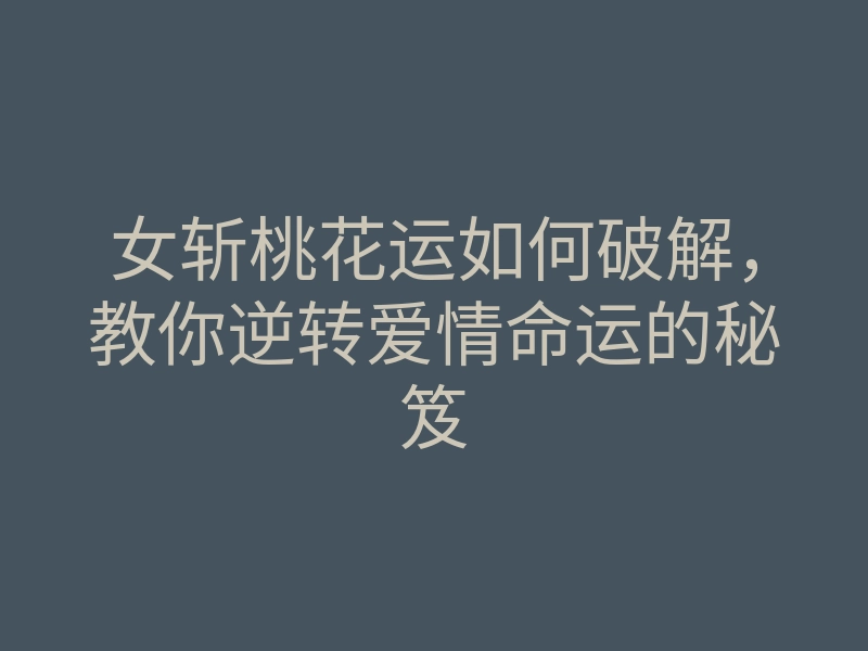 女斩桃花运如何破解，教你逆转爱情命运的秘笈