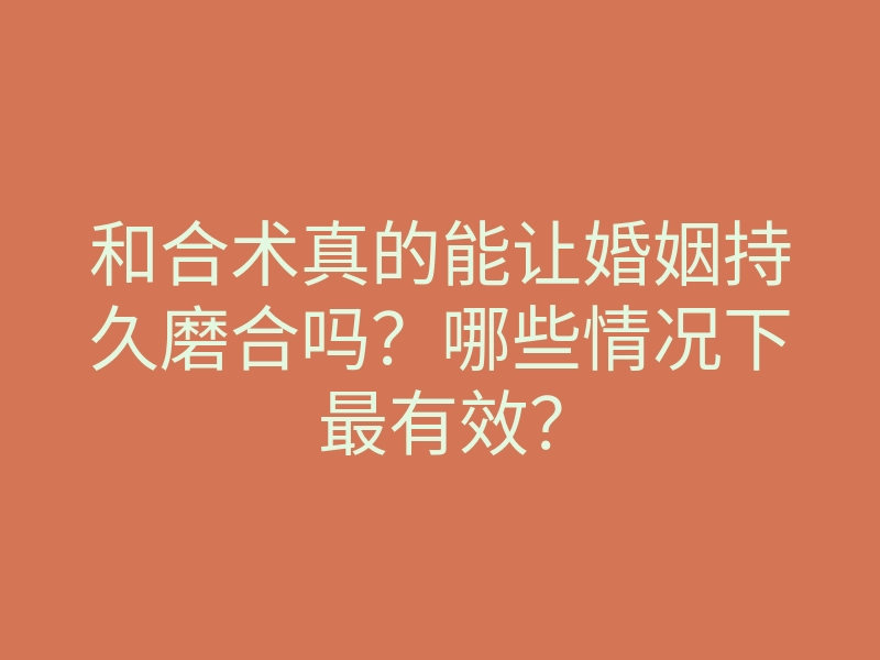和合术真的能让婚姻持久磨合吗?哪些情况下最有效?
