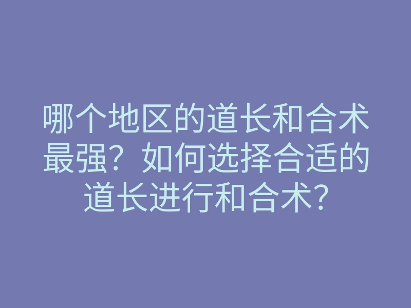 哪个地区的道长和合术最强?如何选择合适的道长进行和合术?