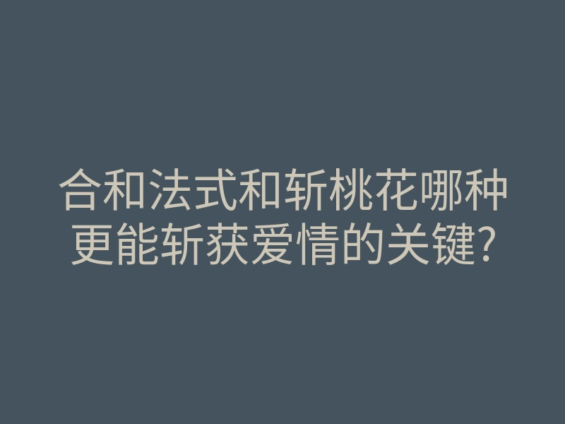 合和法式和斩桃花哪种更能斩获爱情的关键?