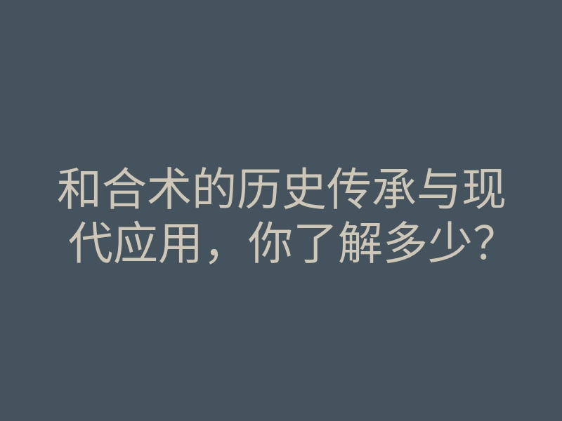 和合术的历史传承与现代应用,你了解多少?