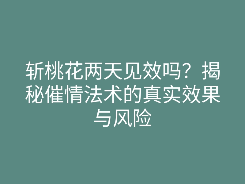 斩桃花两天见效吗?揭秘催情法术的真实效果与风险