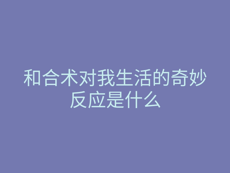 和合术对我生活的奇妙反应是什么
