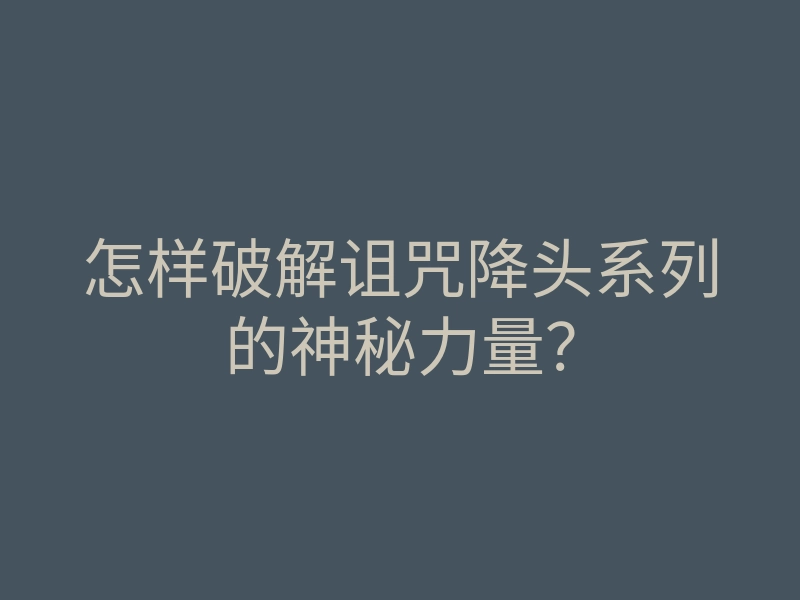 怎样破解诅咒降头系列的神秘力量?