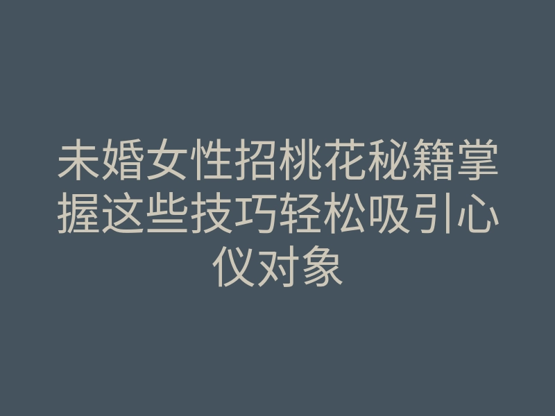 未婚女性招桃花秘籍掌握这些技巧轻松吸引心仪对象