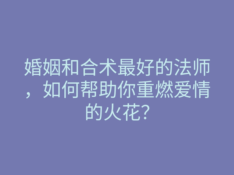 婚姻和合术最好的法师,如何帮助你重燃爱情的火花?