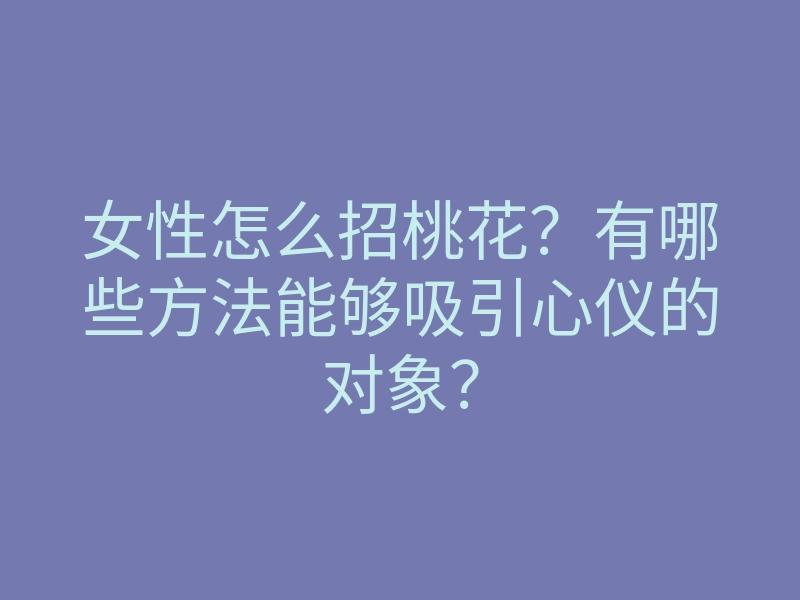 女性怎么招桃花?有哪些方法能够吸引心仪的对象?