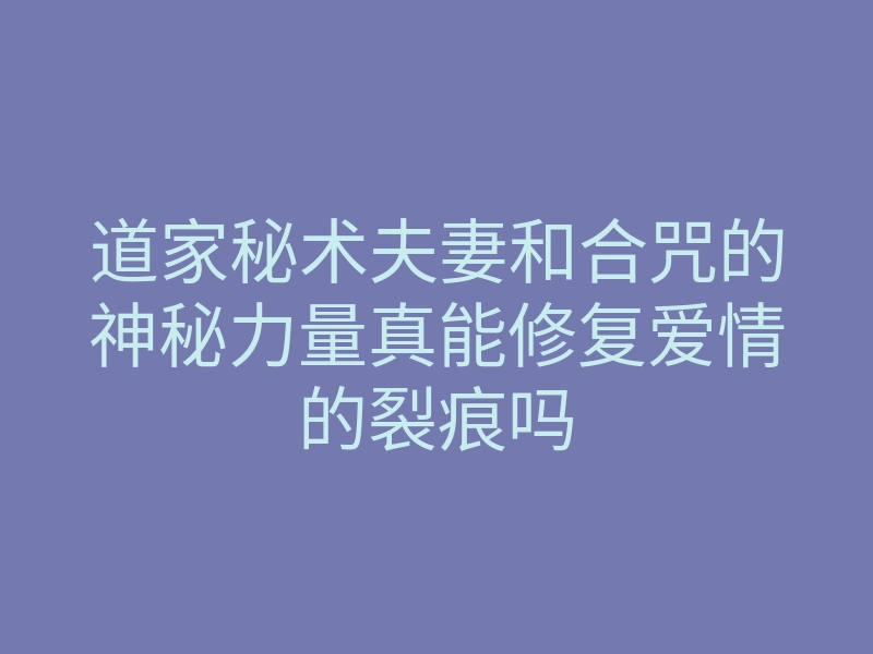道家秘术夫妻和合咒的神秘力量真能修复爱情的裂痕吗