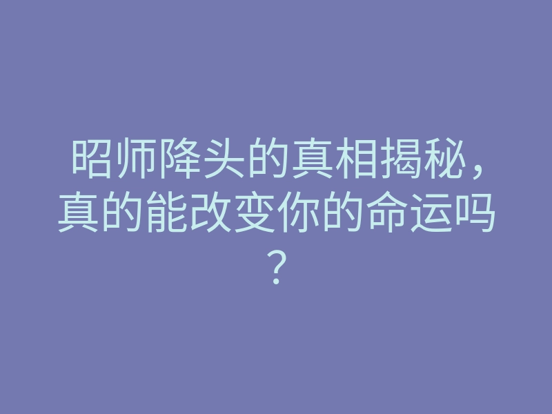 昭师降头的真相揭秘,真的能改变你的命运吗?