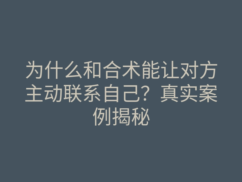 为什么和合术能让对方主动联系自己?真实案例揭秘