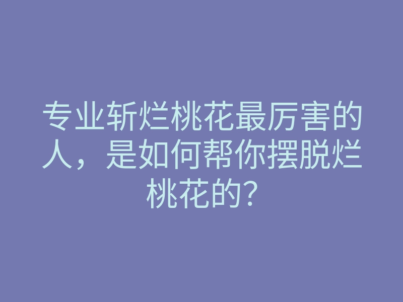 专业斩烂桃花最厉害的人,是如何帮你摆脱烂桃花的?