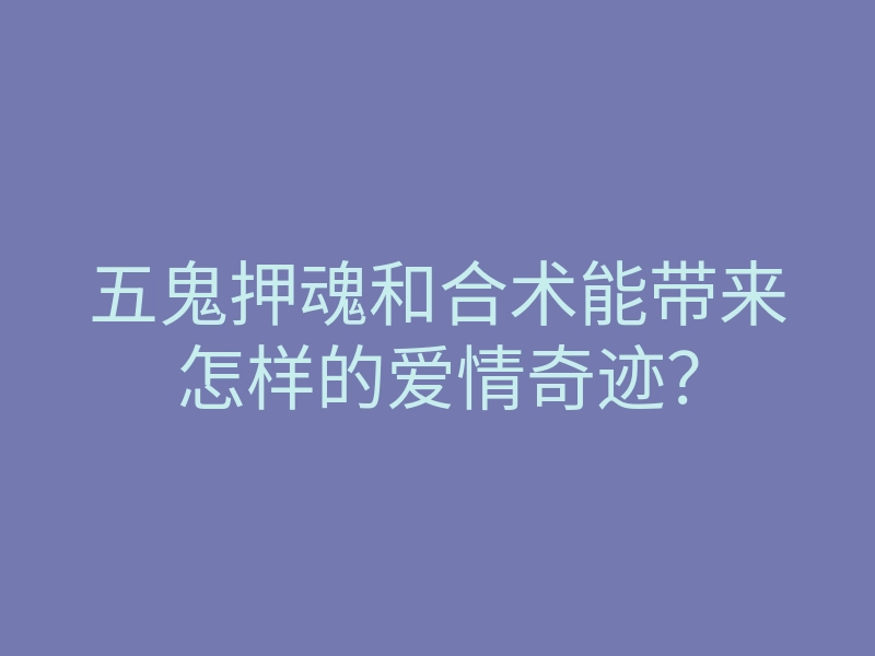 五鬼押魂和合术能带来怎样的爱情奇迹?