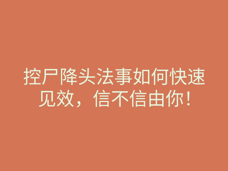 控尸降头法事如何快速见效,信不信由你!