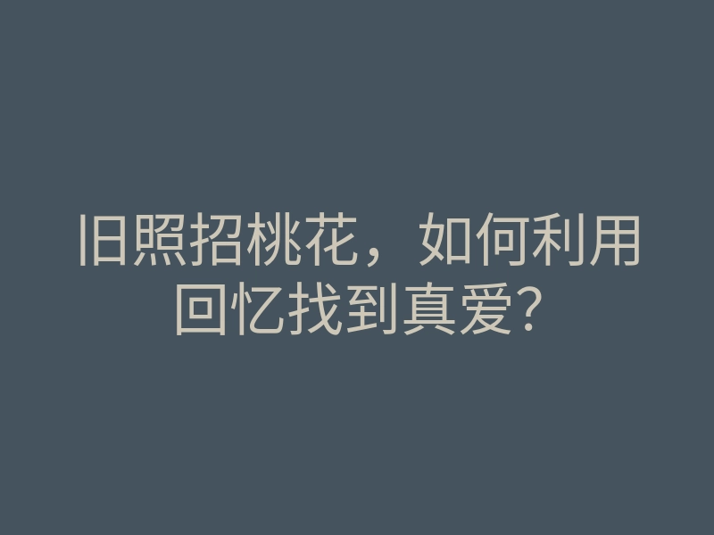 旧照招桃花,如何利用回忆找到真爱?