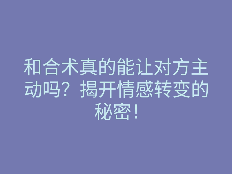 和合术真的能让对方主动吗?揭开情感转变的秘密!