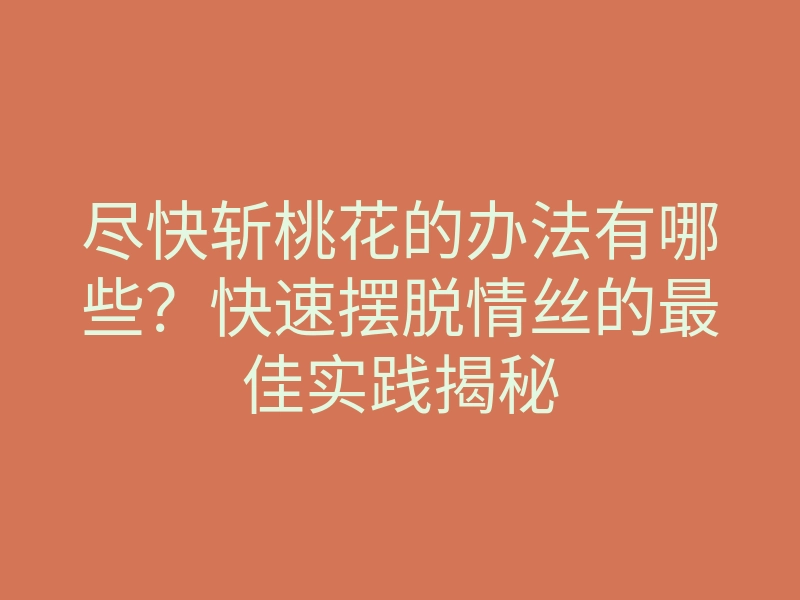 尽快斩桃花的办法有哪些?快速摆脱情丝的最佳实践揭秘