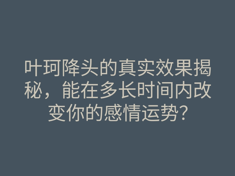 叶珂降头的真实效果揭秘,能在多长时间内改变你的感情运势?