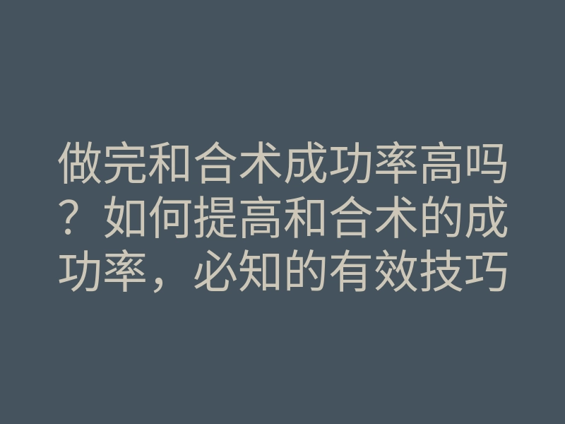 做完和合术成功率高吗？如何提高和合术的成功率，必知的有效技巧
