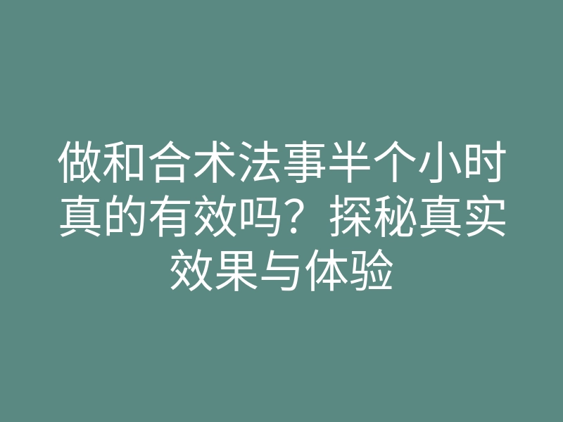 做和合术法事半个小时真的有效吗?探秘真实效果与体验
