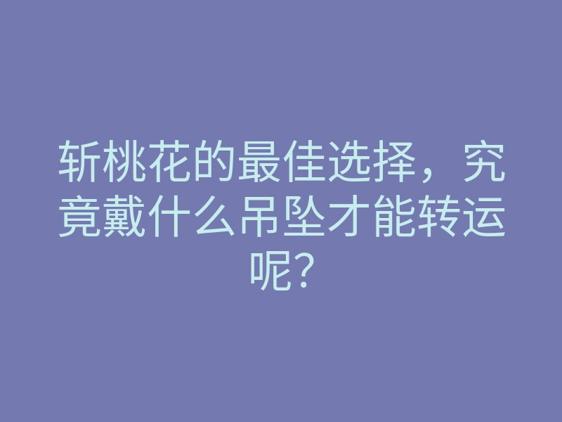 斩桃花的最佳选择,究竟戴什么吊坠才能转运呢?