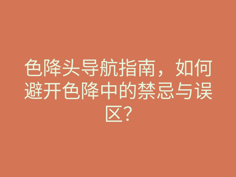 色降头导航指南,如何避开色降中的禁忌与误区?