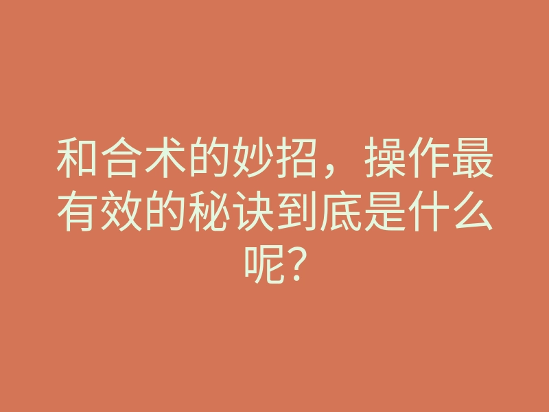 和合术的妙招，操作最有效的秘诀到底是什么呢？