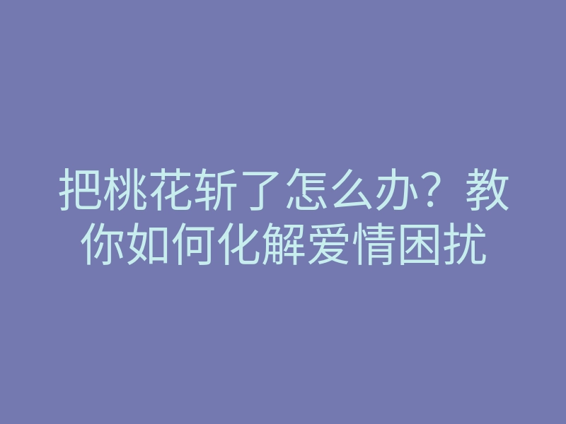 把桃花斩了怎么办?教你如何化解爱情困扰