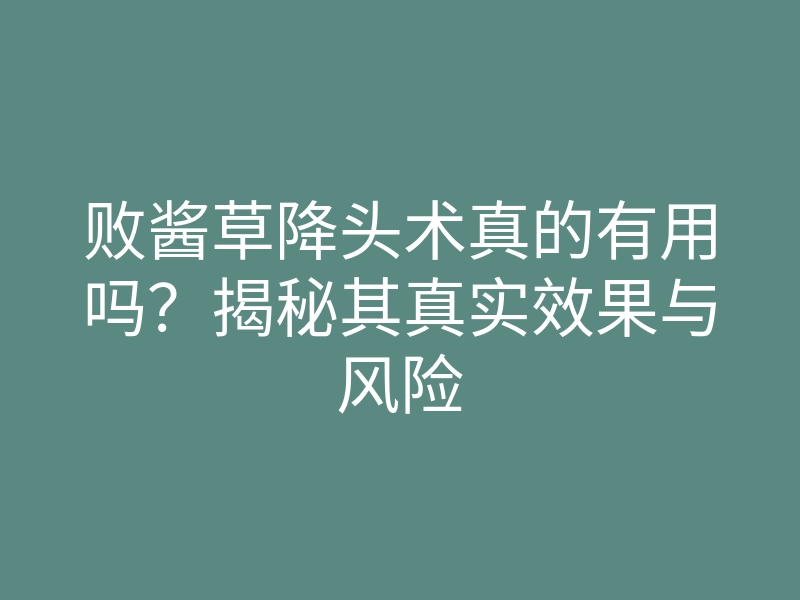 败酱草降头术真的有用吗?揭秘其真实效果与风险