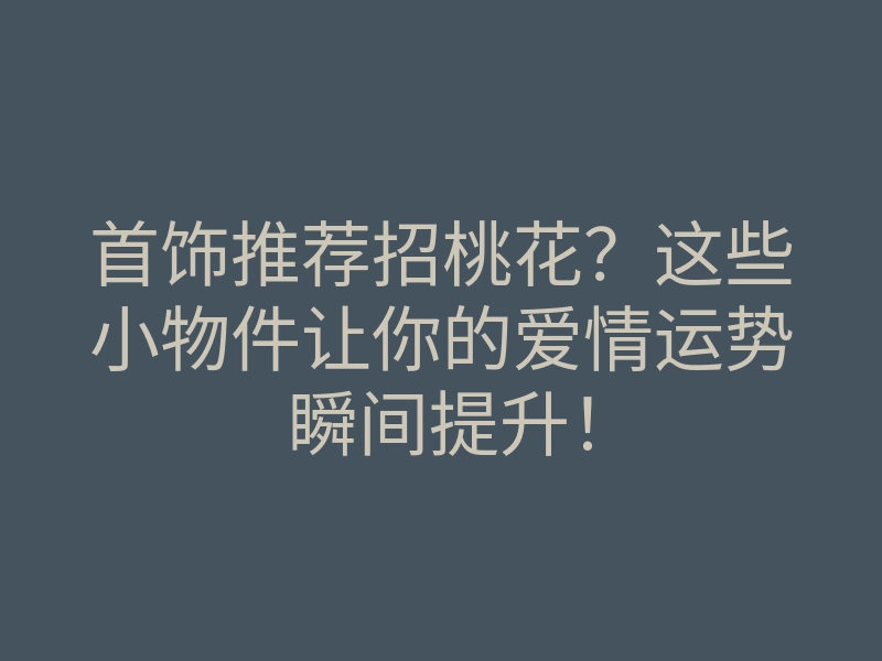 首饰推荐招桃花?这些小物件让你的爱情运势瞬间提升!