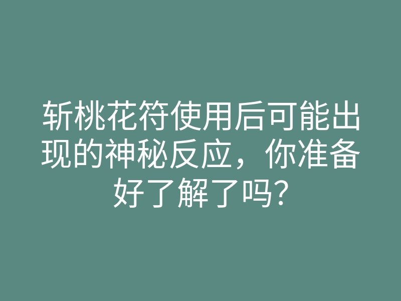 斩桃花符使用后可能出现的神秘反应，你准备好了解了吗？