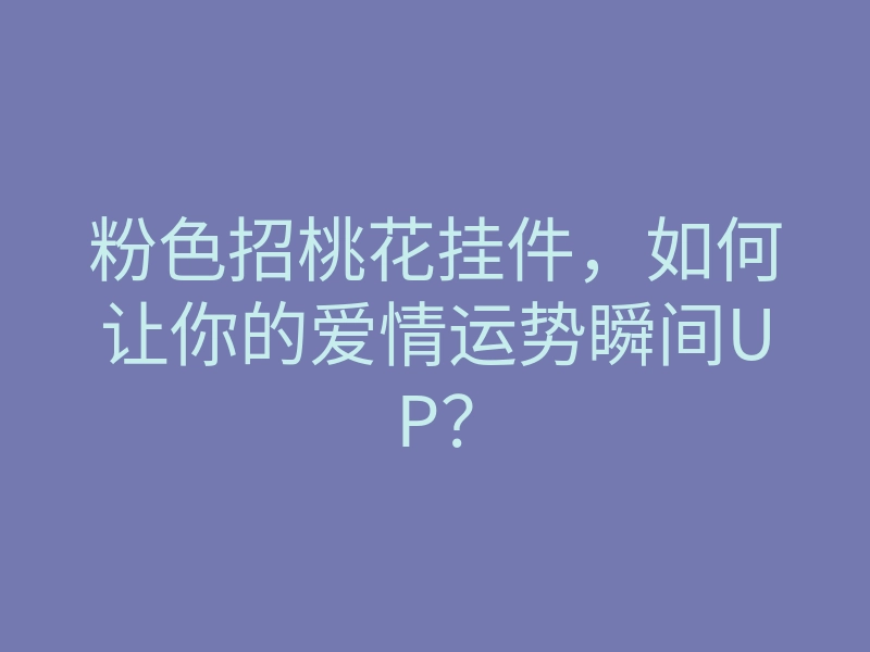 粉色招桃花挂件,如何让你的爱情运势瞬间UP?
